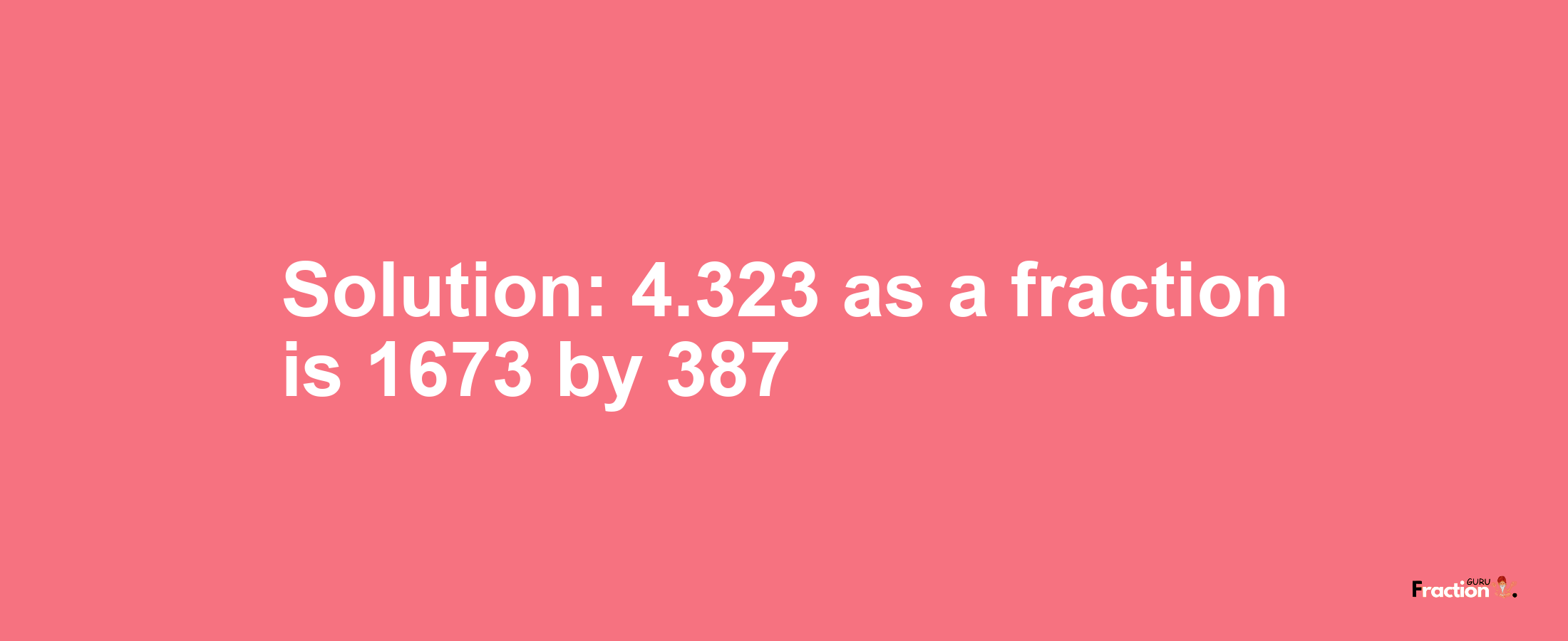 Solution:4.323 as a fraction is 1673/387